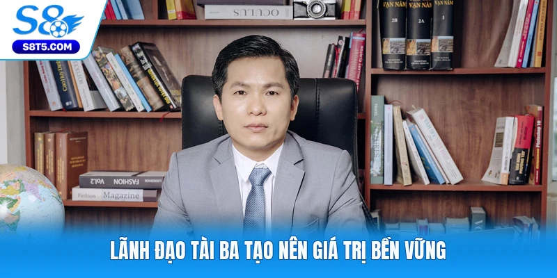 Lãnh đạo tài ba tạo nên giá trị bền vững